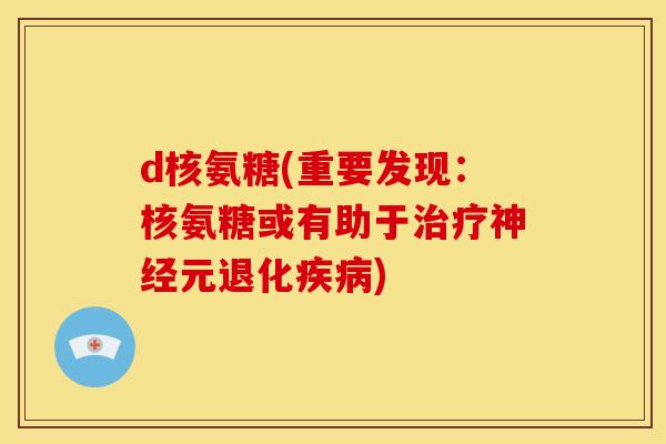 d核氨糖(重要发现：核氨糖或有助于治疗神经元退化疾病)