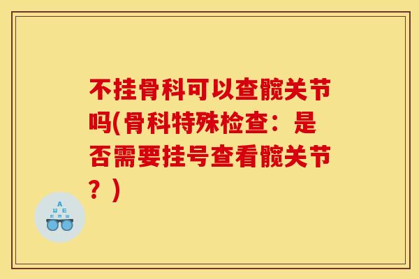 不挂骨科可以查髋关节吗(骨科特殊检查：是否需要挂号查看髋关节？)