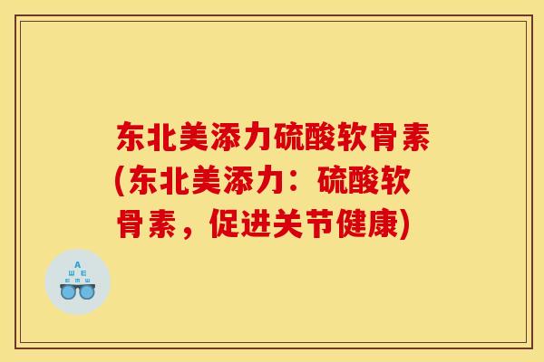 东北美添力硫酸软骨素(东北美添力：硫酸软骨素，促进关节健康)