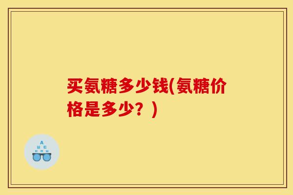 买氨糖多少钱(氨糖价格是多少？)