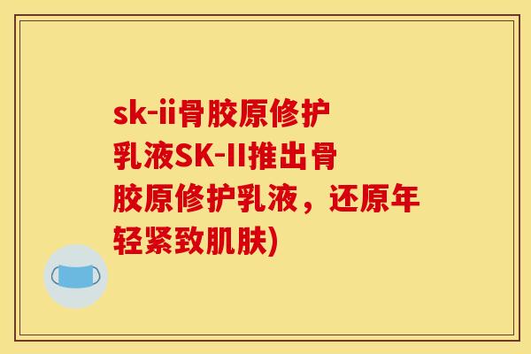 sk-ii骨胶原修护乳液SK-II推出骨胶原修护乳液，还原年轻紧致肌肤)