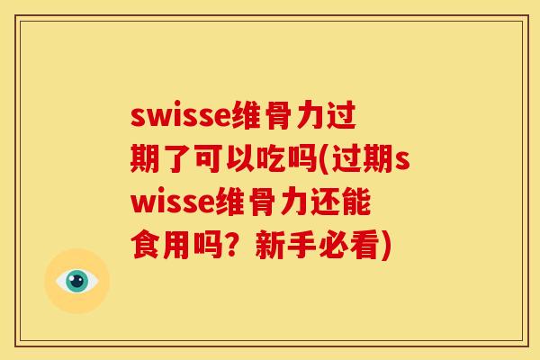 swisse维骨力过期了可以吃吗(过期swisse维骨力还能食用吗？新手必看)