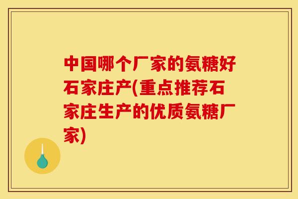 中国哪个厂家的氨糖好石家庄产(重点推荐石家庄生产的优质氨糖厂家)