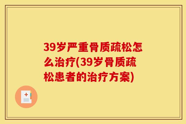 39岁严重骨质疏松怎么治疗(39岁骨质疏松患者的治疗方案)