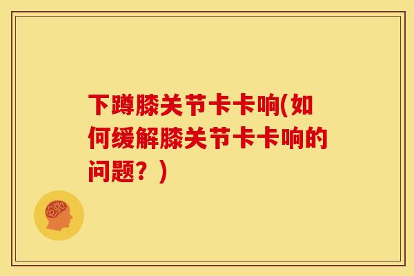 下蹲膝关节卡卡响(如何缓解膝关节卡卡响的问题？)