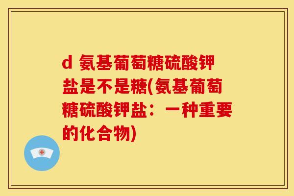 d 氨基葡萄糖硫酸钾盐是不是糖(氨基葡萄糖硫酸钾盐：一种重要的化合物)