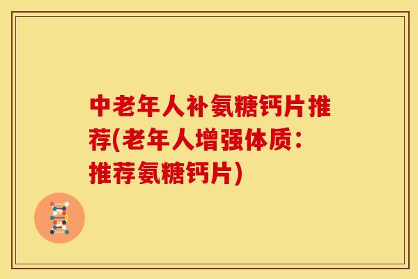 中老年人补氨糖钙片推荐(老年人增强体质：推荐氨糖钙片)