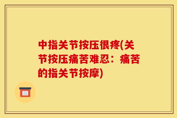 中指关节按压很疼(关节按压痛苦难忍：痛苦的指关节按摩)