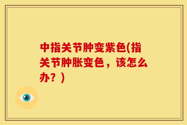 中指关节肿变紫色(指关节肿胀变色，该怎么办？)