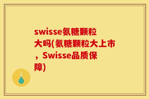 swisse氨糖颗粒大吗(氨糖颗粒大上市，Swisse品质保障)