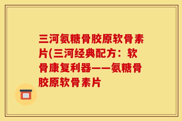 三河氨糖骨胶原软骨素片(三河经典配方：软骨康复利器——氨糖骨胶原软骨素片