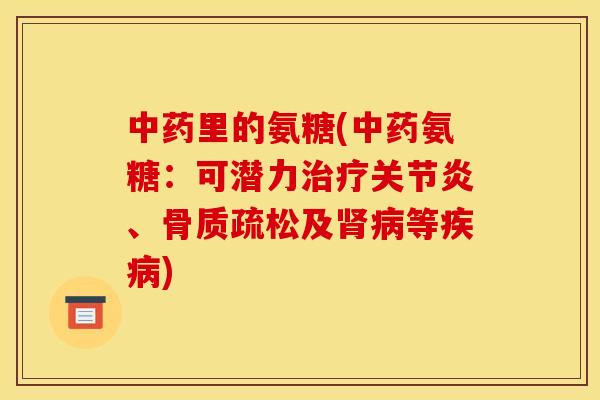 中药里的氨糖(中药氨糖：可潜力治疗关节炎、骨质疏松及肾病等疾病)