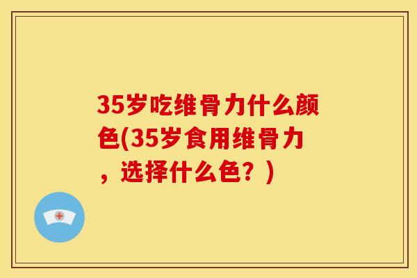 35岁吃维骨力什么颜色(35岁食用维骨力，选择什么色？)
