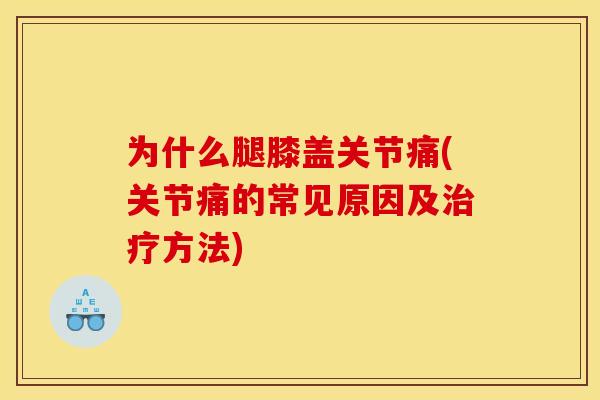 为什么腿膝盖关节痛(关节痛的常见原因及治疗方法)