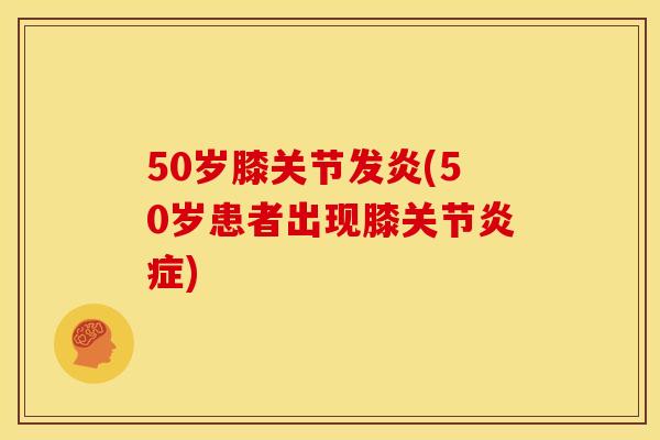 50岁膝关节发炎(50岁患者出现膝关节炎症)