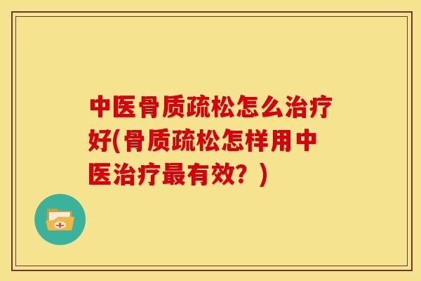 中医骨质疏松怎么治疗好(骨质疏松怎样用中医治疗最有效？)