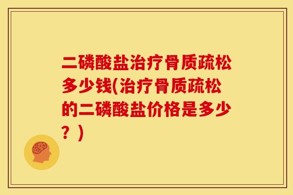 二磷酸盐治疗骨质疏松多少钱(治疗骨质疏松的二磷酸盐价格是多少？)