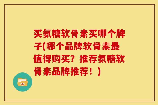 买氨糖软骨素买哪个牌子(哪个品牌软骨素最值得购买？推荐氨糖软骨素品牌推荐！)