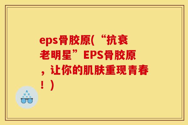eps骨胶原(“抗衰老明星”EPS骨胶原，让你的肌肤重现青春！)