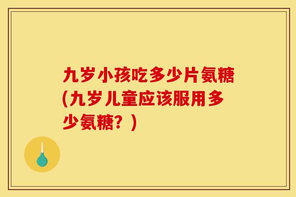 九岁小孩吃多少片氨糖(九岁儿童应该服用多少氨糖？)