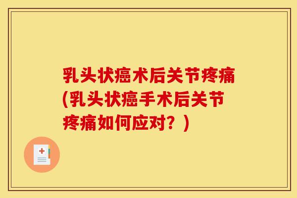 乳头状癌术后关节疼痛(乳头状癌手术后关节疼痛如何应对？)