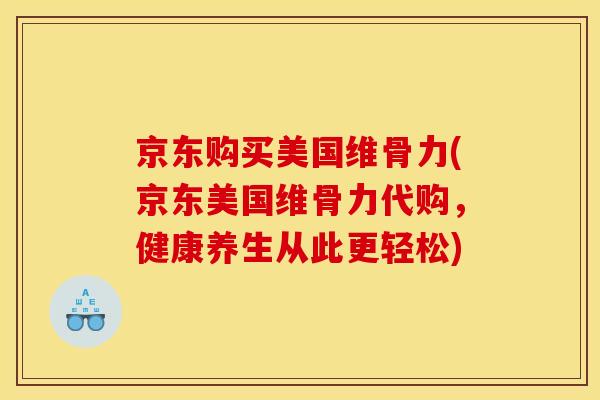 京东购买美国维骨力(京东美国维骨力代购，健康养生从此更轻松)