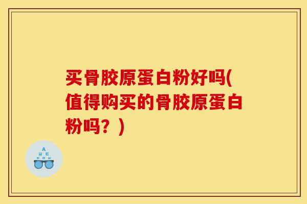 买骨胶原蛋白粉好吗(值得购买的骨胶原蛋白粉吗？)