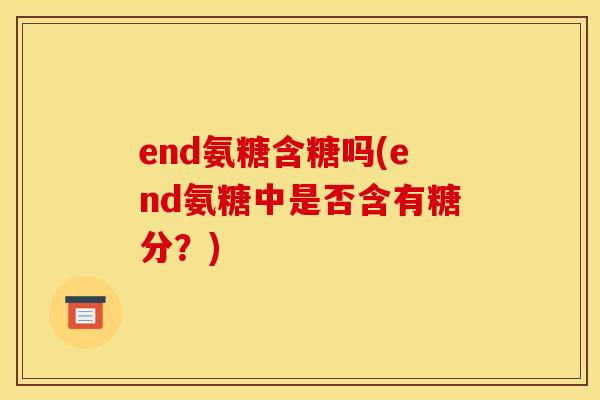 end氨糖含糖吗(end氨糖中是否含有糖分？)