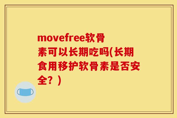 movefree软骨素可以长期吃吗(长期食用移护软骨素是否安全？)