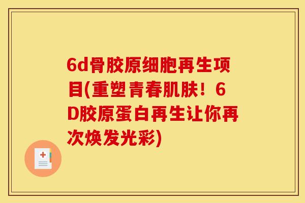 6d骨胶原细胞再生项目(重塑青春肌肤！6D胶原蛋白再生让你再次焕发光彩)