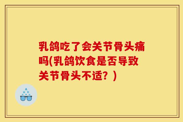 乳鸽吃了会关节骨头痛吗(乳鸽饮食是否导致关节骨头不适？)