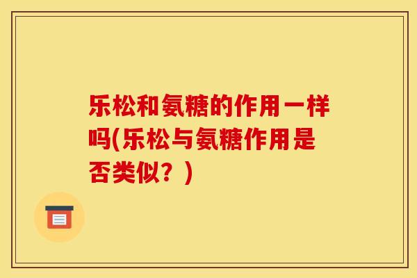 乐松和氨糖的作用一样吗(乐松与氨糖作用是否类似？)