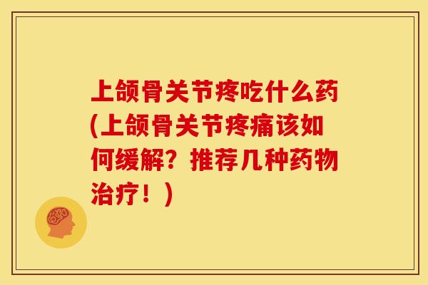 上颌骨关节疼吃什么药(上颌骨关节疼痛该如何缓解？推荐几种药物治疗！)
