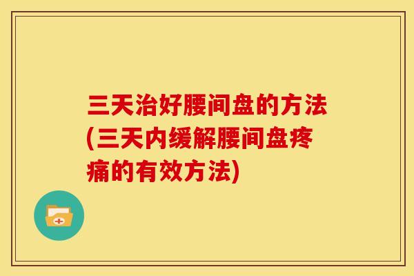 三天治好腰间盘的方法(三天内缓解腰间盘疼痛的有效方法)