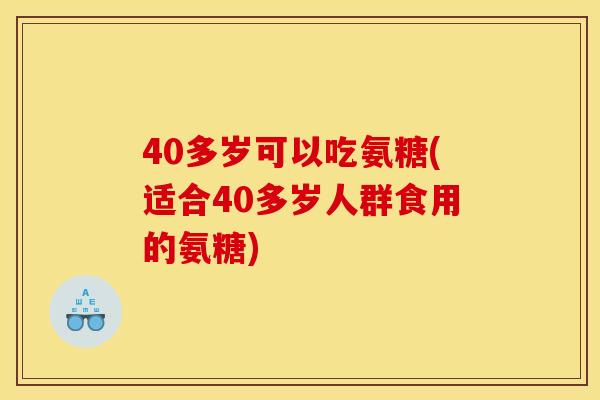 40多岁可以吃氨糖(适合40多岁人群食用的氨糖)