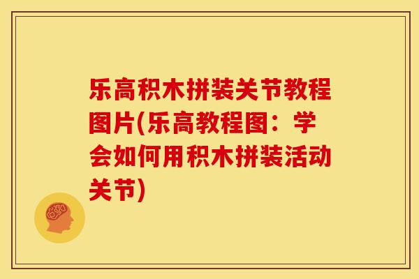 乐高积木拼装关节教程图片(乐高教程图：学会如何用积木拼装活动关节)