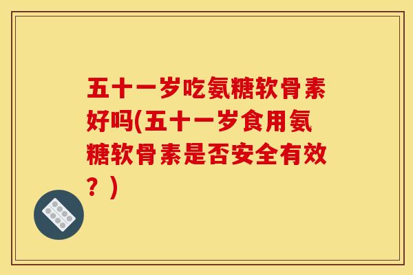 五十一岁吃氨糖软骨素好吗(五十一岁食用氨糖软骨素是否安全有效？)