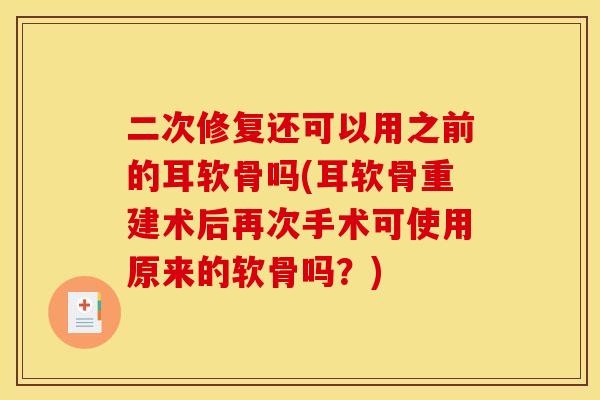 二次修复还可以用之前的耳软骨吗(耳软骨重建术后再次手术可使用原来的软骨吗？)