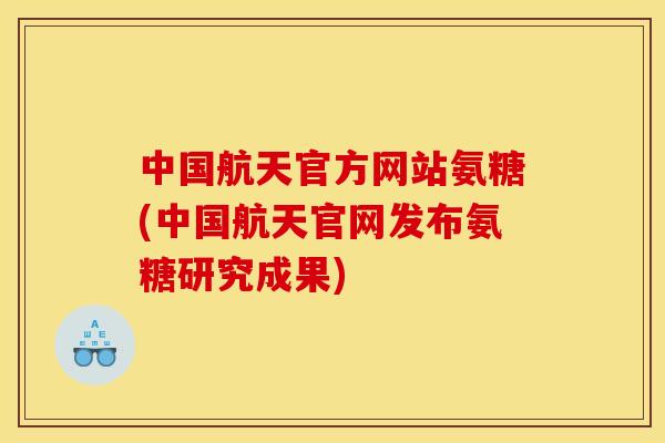 中国航天官方网站氨糖(中国航天官网发布氨糖研究成果)