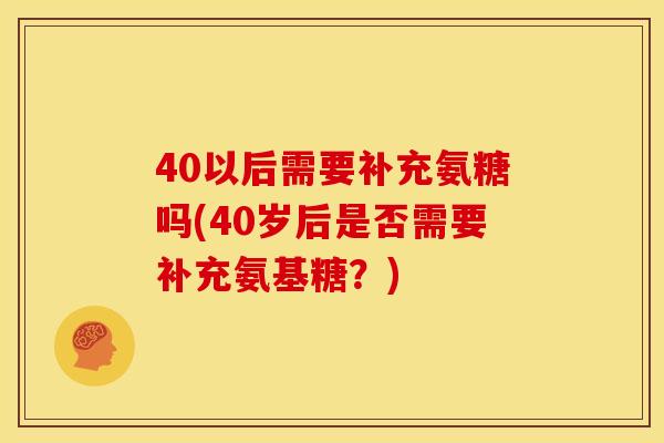 40以后需要补充氨糖吗(40岁后是否需要补充氨基糖？)