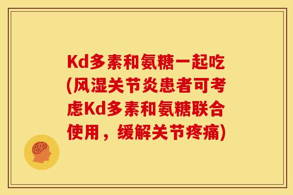 Kd多素和氨糖一起吃(风湿关节炎患者可考虑Kd多素和氨糖联合使用，缓解关节疼痛)