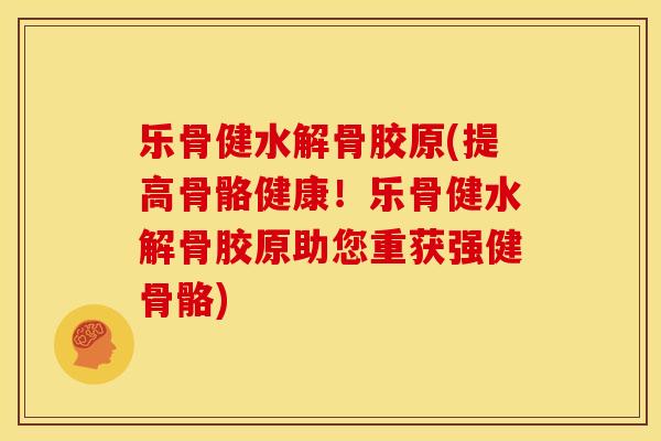 乐骨健水解骨胶原(提高骨骼健康！乐骨健水解骨胶原助您重获强健骨骼)