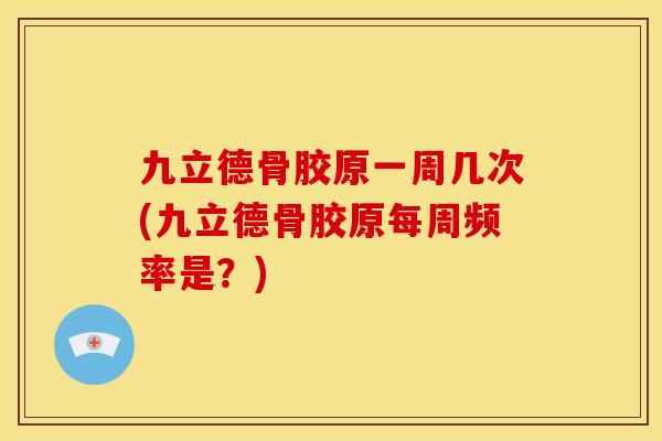 九立德骨胶原一周几次(九立德骨胶原每周频率是？)