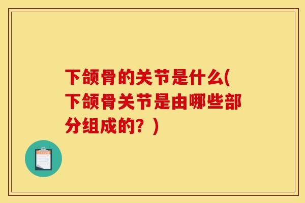 下颌骨的关节是什么(下颌骨关节是由哪些部分组成的？)