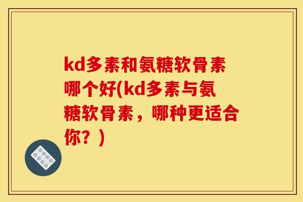 kd多素和氨糖软骨素哪个好(kd多素与氨糖软骨素，哪种更适合你？)