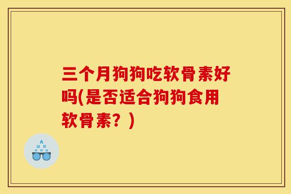 三个月狗狗吃软骨素好吗(是否适合狗狗食用软骨素？)