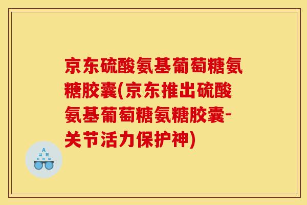 京东硫酸氨基葡萄糖氨糖胶囊(京东推出硫酸氨基葡萄糖氨糖胶囊-关节活力保护神)