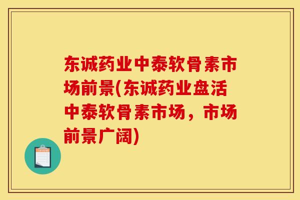 东诚药业中泰软骨素市场前景(东诚药业盘活中泰软骨素市场，市场前景广阔)