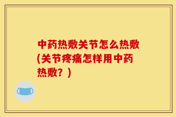 中药热敷关节怎么热敷(关节疼痛怎样用中药热敷？)