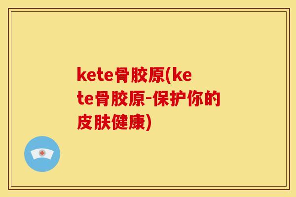 kete骨胶原(kete骨胶原-保护你的皮肤健康)